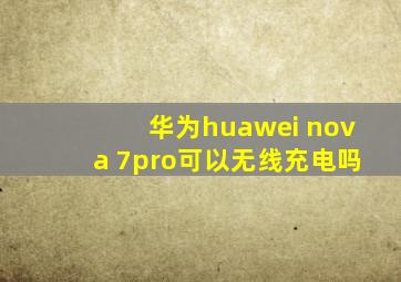 华为huawei nova 7pro可以无线充电吗